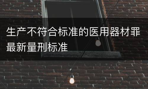 生产不符合标准的医用器材罪最新量刑标准