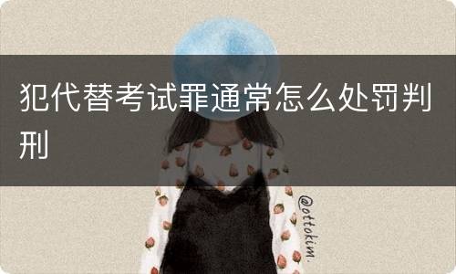犯代替考试罪通常怎么处罚判刑