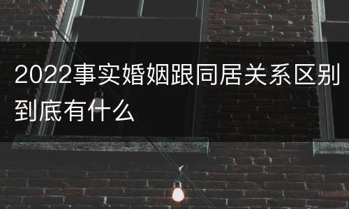 2022事实婚姻跟同居关系区别到底有什么