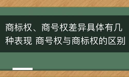 商标权、商号权差异具体有几种表现 商号权与商标权的区别