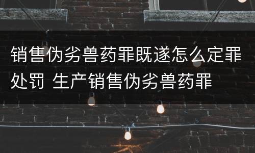 销售伪劣兽药罪既遂怎么定罪处罚 生产销售伪劣兽药罪