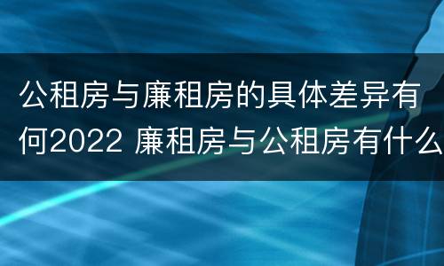 公租房与廉租房的具体差异有何2022 廉租房与公租房有什么不同