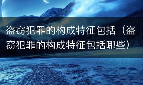 盗窃犯罪的构成特征包括（盗窃犯罪的构成特征包括哪些）