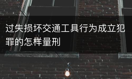 过失损坏交通工具行为成立犯罪的怎样量刑