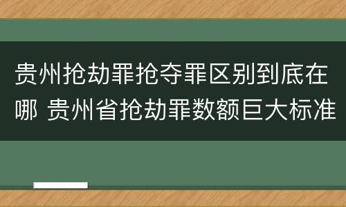贵州抢劫罪抢夺罪区别到底在哪 贵州省抢劫罪数额巨大标准