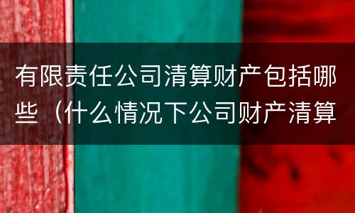 有限责任公司清算财产包括哪些（什么情况下公司财产清算）