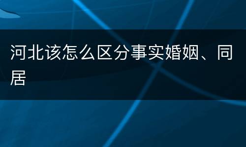 河北该怎么区分事实婚姻、同居