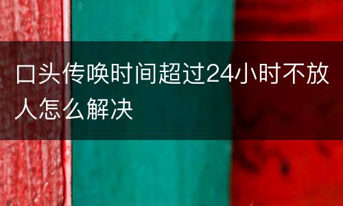 口头传唤时间超过24小时不放人怎么解决