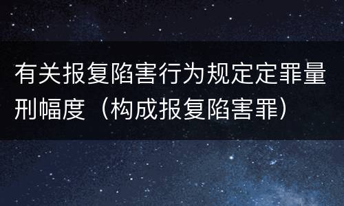 有关报复陷害行为规定定罪量刑幅度（构成报复陷害罪）