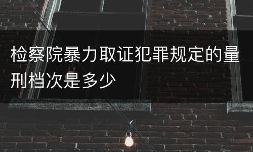 检察院暴力取证犯罪规定的量刑档次是多少