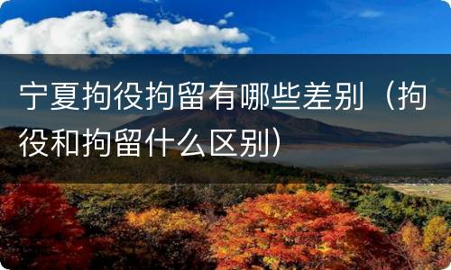 宁夏拘役拘留有哪些差别（拘役和拘留什么区别）