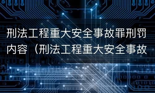 刑法工程重大安全事故罪刑罚内容（刑法工程重大安全事故罪刑罚内容有哪些）