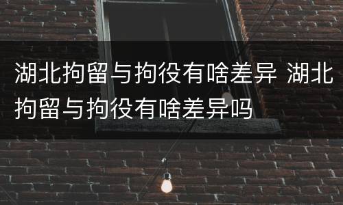 湖北拘留与拘役有啥差异 湖北拘留与拘役有啥差异吗