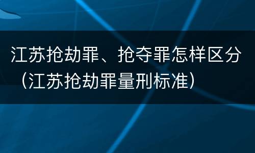 江苏抢劫罪、抢夺罪怎样区分（江苏抢劫罪量刑标准）