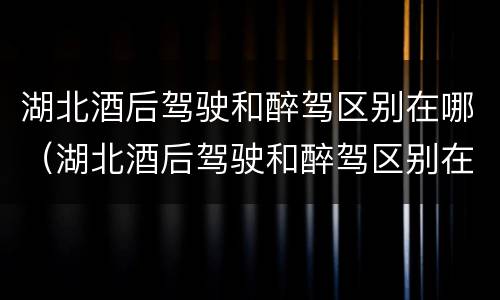 湖北酒后驾驶和醉驾区别在哪（湖北酒后驾驶和醉驾区别在哪儿）