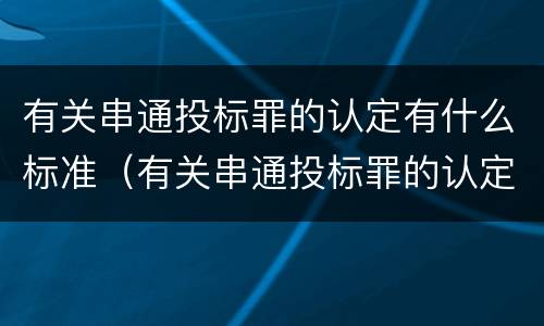 有关串通投标罪的认定有什么标准（有关串通投标罪的认定有什么标准吗）