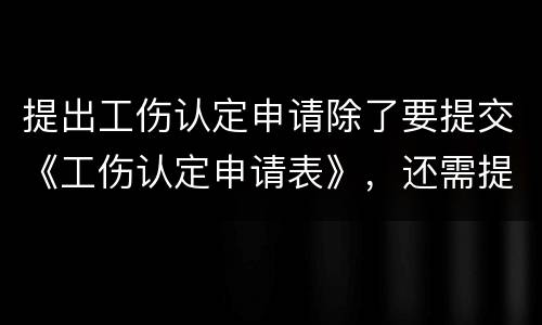 提出工伤认定申请除了要提交《工伤认定申请表》，还需提交哪些材料