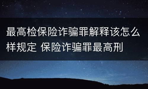 最高检保险诈骗罪解释该怎么样规定 保险诈骗罪最高刑