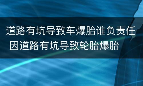 道路有坑导致车爆胎谁负责任 因道路有坑导致轮胎爆胎