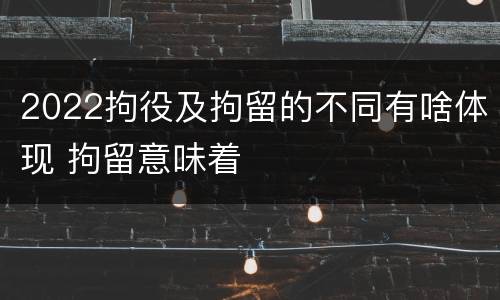 2022拘役及拘留的不同有啥体现 拘留意味着
