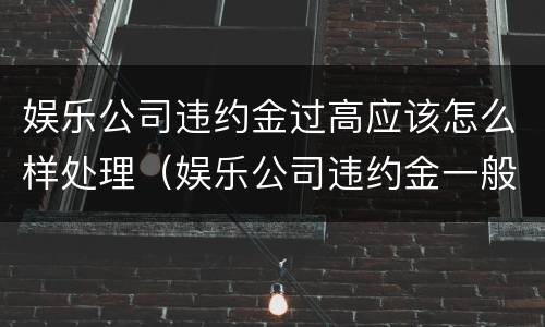 娱乐公司违约金过高应该怎么样处理（娱乐公司违约金一般多少）