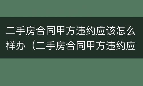 二手房合同甲方违约应该怎么样办（二手房合同甲方违约应该怎么样办手续）