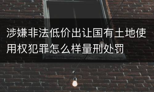 涉嫌非法低价出让国有土地使用权犯罪怎么样量刑处罚