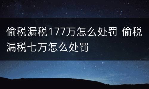 偷税漏税177万怎么处罚 偷税漏税七万怎么处罚