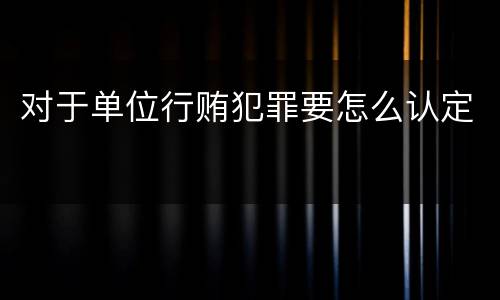 对于单位行贿犯罪要怎么认定