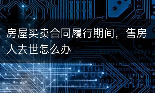 房屋买卖合同履行期间，售房人去世怎么办