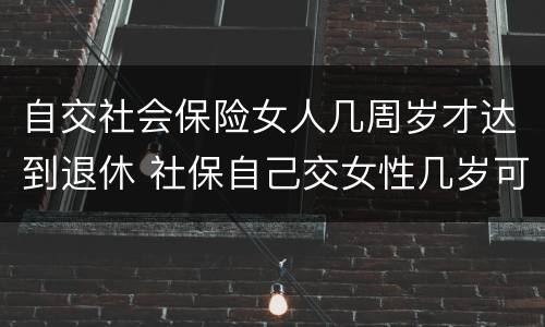 自交社会保险女人几周岁才达到退休 社保自己交女性几岁可以退休