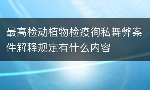 最高检动植物检疫徇私舞弊案件解释规定有什么内容