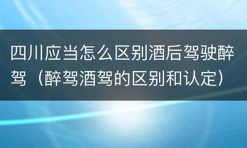 四川应当怎么区别酒后驾驶醉驾（醉驾酒驾的区别和认定）
