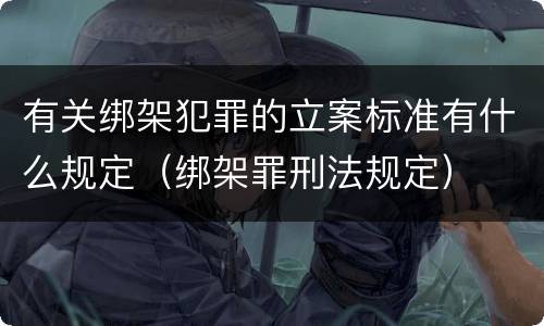 有关绑架犯罪的立案标准有什么规定（绑架罪刑法规定）