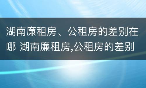 湖南廉租房、公租房的差别在哪 湖南廉租房,公租房的差别在哪查
