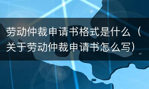 劳动仲裁申请书格式是什么（关于劳动仲裁申请书怎么写）