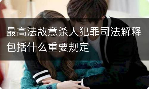 最高法故意杀人犯罪司法解释包括什么重要规定