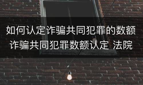 如何认定诈骗共同犯罪的数额 诈骗共同犯罪数额认定 法院
