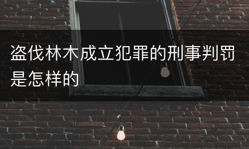 盗伐林木成立犯罪的刑事判罚是怎样的