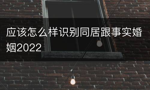 应该怎么样识别同居跟事实婚姻2022
