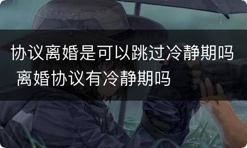 协议离婚是可以跳过冷静期吗 离婚协议有冷静期吗