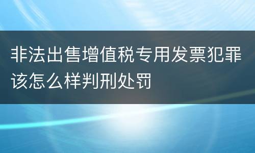 非法出售增值税专用发票犯罪该怎么样判刑处罚