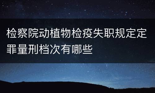 检察院动植物检疫失职规定定罪量刑档次有哪些