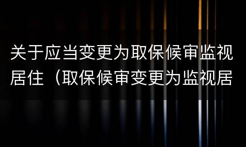 关于应当变更为取保候审监视居住（取保候审变更为监视居住的理由和法律条款）