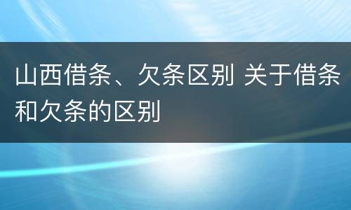 山西借条、欠条区别 关于借条和欠条的区别