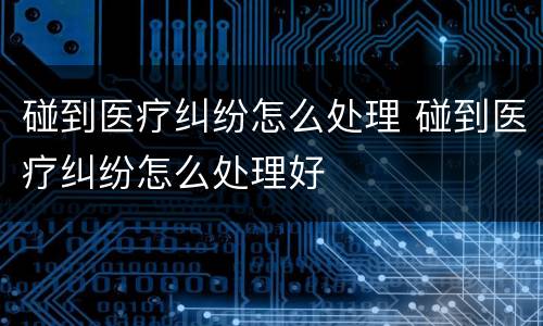 碰到医疗纠纷怎么处理 碰到医疗纠纷怎么处理好