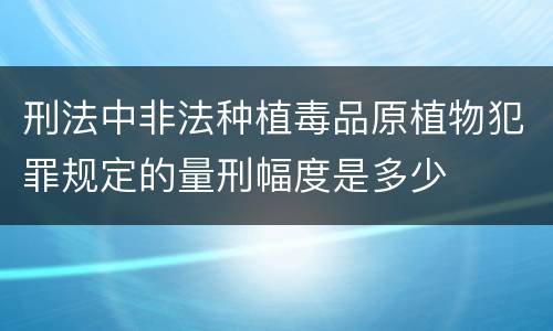 刑法中非法种植毒品原植物犯罪规定的量刑幅度是多少