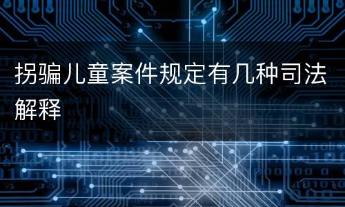 拐骗儿童案件规定有几种司法解释