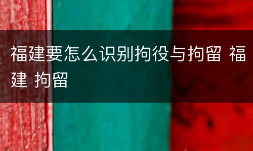 福建要怎么识别拘役与拘留 福建 拘留