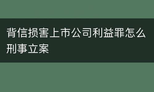 背信损害上市公司利益罪怎么刑事立案